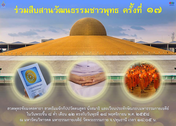 ร่วมสืบสานวัฒนธรรมชาวพุทธ ครั้งที่ 17  พิธีสวดมนต์ บท พุทธชัยมงคลคาถา และ  ธัมมจักกัปปวัตตนสูตร  นั่งสมาธิ เวียนประทักษิณรอบมหาธรรมกายเจดีย์  ณ มหารัตนวิหารคด มหาธรรมกายเจดีย์ วัดพระธรรมกาย จ.ปทุมธานี  วันพระขึ้น 8 ค่ำ เดือน 12 วันอังคาร ที่ 18 พฤศจิกายน พ.ศ.2558