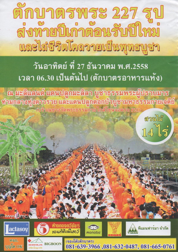 ตักบาตรพระ 227 รูป ส่งท้ายปีเก่าต้อนรับปีใหม่ และไถ่ชีวิตโค วันอาทิตย์ที่ 27 ธันวาคม พ.ศ. 2558 เวลา 06.30 น. เป็นต้นไป ณ มะลิแลนด์ แดนปลูกมะลิลาบูชาธรรมพระผู้ปราบมาร ท่ามกลางทุ่งดาวรวยและแดนปลูกดอกบัวบูชามหาธรรมกายเจดีย์ (หรือสวนไม้ 14 ไร่ ใกล้โซนจอดรถ P 21)