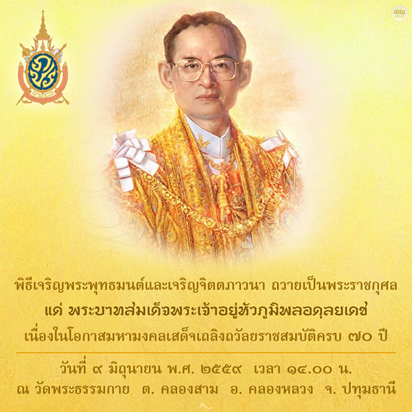 พิธีเจริญพระพุทธมนต์และเจริญจิตตภาวนา ถวายเป็นพระราชกุศล แด่พระบาทสมเด็จพระเจ้าอยู่หัวภูมิพลอดุลยเดช เนื่องในโอกาสมหามงคลเสด็จเถลิงถวัลยราชสมบัติครบ ๗๐ ปี วันที่ ๙ มิถุนายน พ.ศ. ๒๕๕๙ เวลา ๑๔.๐๐ น. ณ วัดพระธรรมกาย ต. คลองสาม อ. คลองหลวง จ. ปทุมธานี