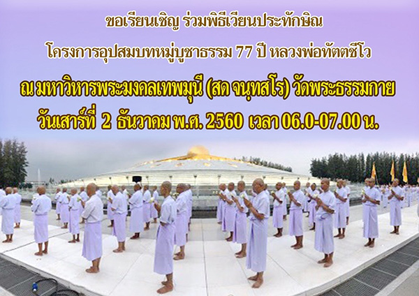 ขอเรียนเชิญ ร่วมพิธีเวียนประทักษิณ  โครงการอุปสมบทหมู่บูชาธรรม 77 ปี หลวงพ่อทัตตชีโว   ณ มหาวิหารพระมงคลเทพมุนี (สด จนฺทสโร)  วันเสาร์ที่ 2 ธันวาคม พ.ศ. 2560 เวลา 06.00 - 07.00 น.