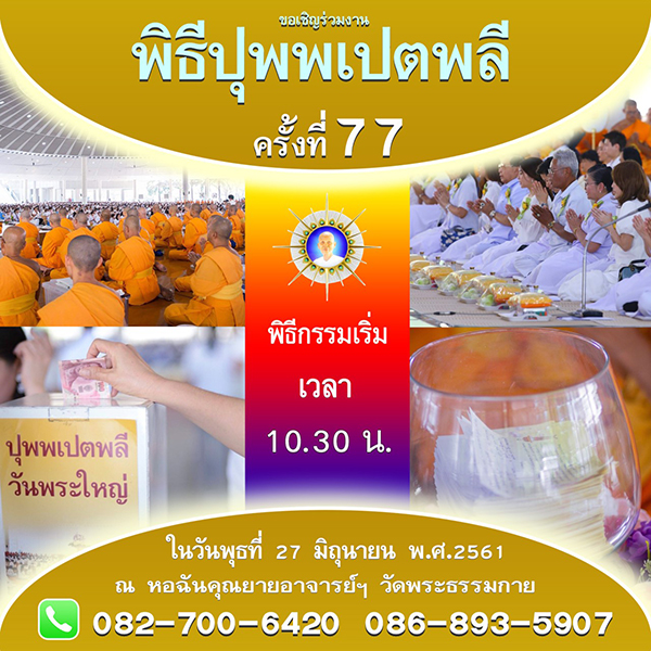 พิธีปุพพเปตพลีครั้งที่ 77 วันพุธที่ 27 มิถุนายน พ.ศ.2561  (วันพระขึ้น 15 ค่ำ เดือน 8) เวลา 10.30 น. ณ หอฉันคุณยายอาจารย์ฯ วัดพระธรรมกาย จ.ปทุมธานี