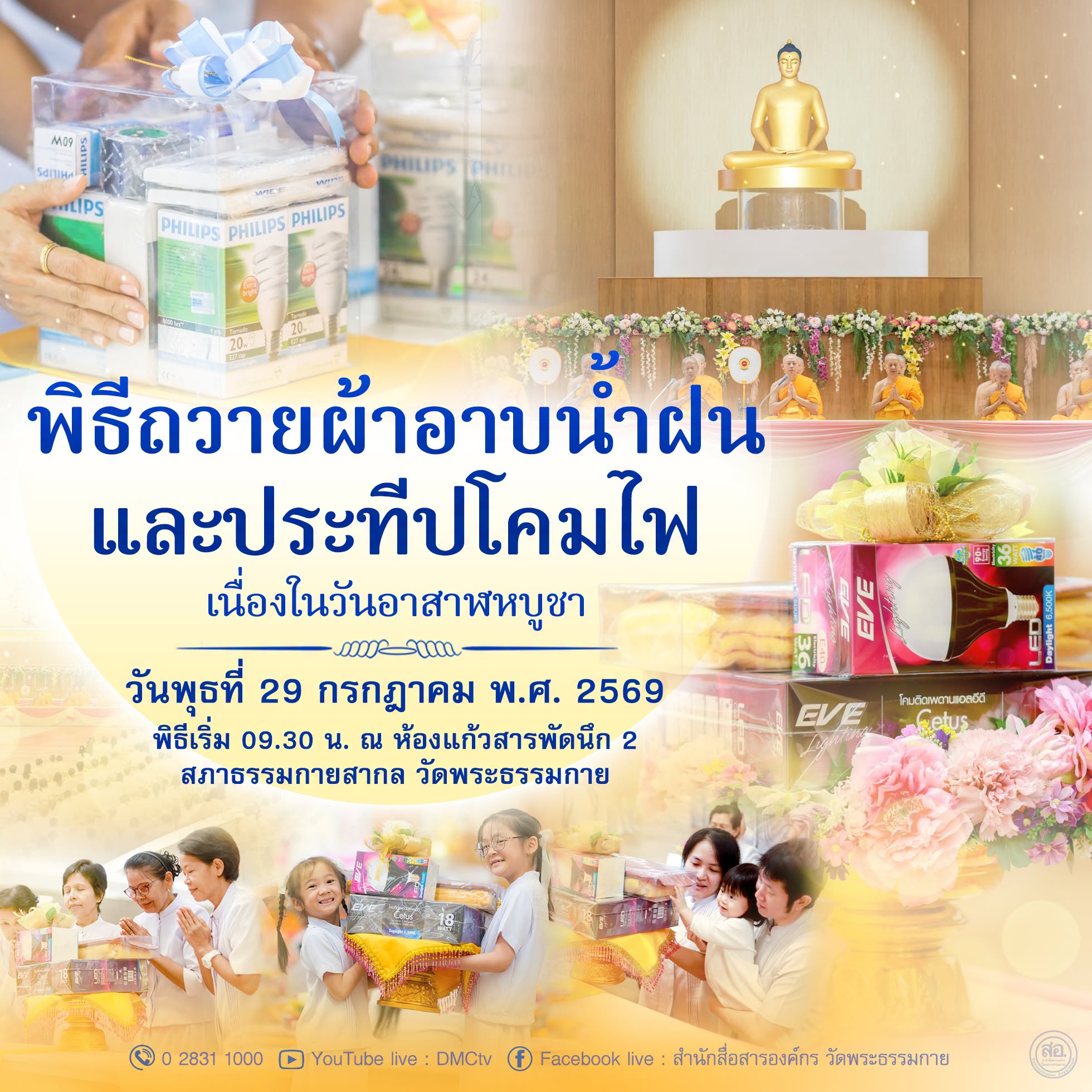 พิธีถวายผ้าอาบน้ำฝน และประทีปโคมไฟ เนื่องในวันอาสาฬหบูชา  วันพุธที่ 29 กรกฎาคม พ.ศ. 2569 พิธีเริ่ม 09.30 น. ณ ห้องแก้วสารพัดนึก 2 สภาธรรมกายสากล วัดพระธรรมกาย
